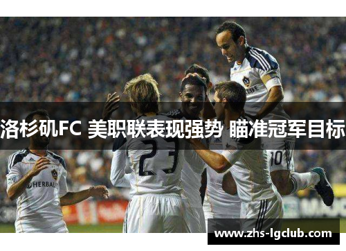 洛杉矶FC 美职联表现强势 瞄准冠军目标