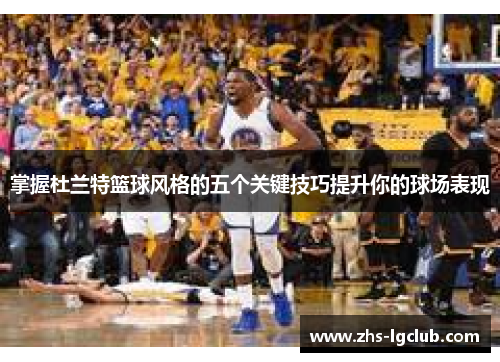掌握杜兰特篮球风格的五个关键技巧提升你的球场表现