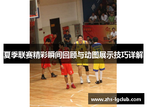 夏季联赛精彩瞬间回顾与动图展示技巧详解