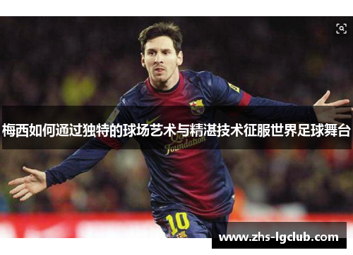 梅西如何通过独特的球场艺术与精湛技术征服世界足球舞台