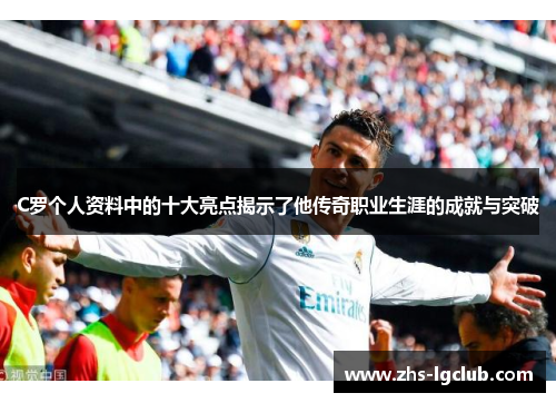C罗个人资料中的十大亮点揭示了他传奇职业生涯的成就与突破