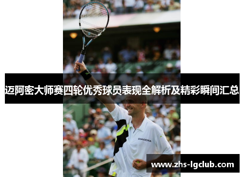 迈阿密大师赛四轮优秀球员表现全解析及精彩瞬间汇总