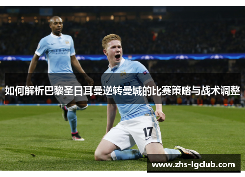 如何解析巴黎圣日耳曼逆转曼城的比赛策略与战术调整