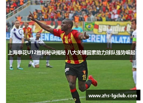 上海申花U12胜利秘诀揭秘 八大关键因素助力球队强势崛起