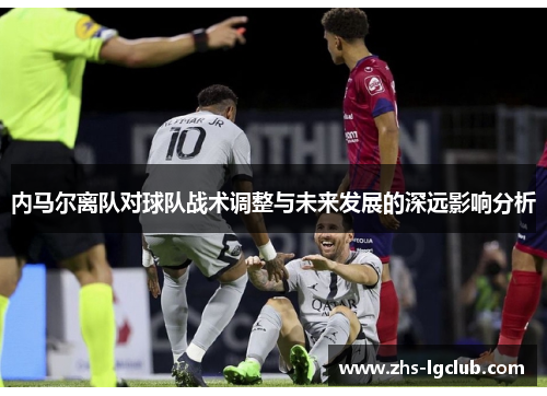 内马尔离队对球队战术调整与未来发展的深远影响分析