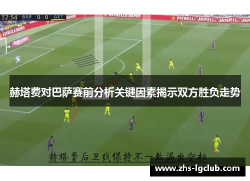 赫塔费对巴萨赛前分析关键因素揭示双方胜负走势