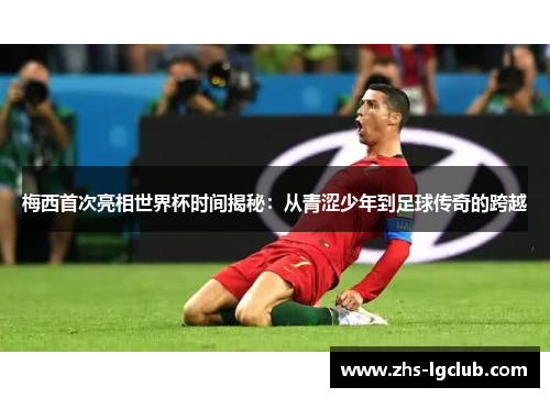 梅西首次亮相世界杯时间揭秘：从青涩少年到足球传奇的跨越