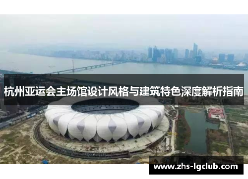 杭州亚运会主场馆设计风格与建筑特色深度解析指南