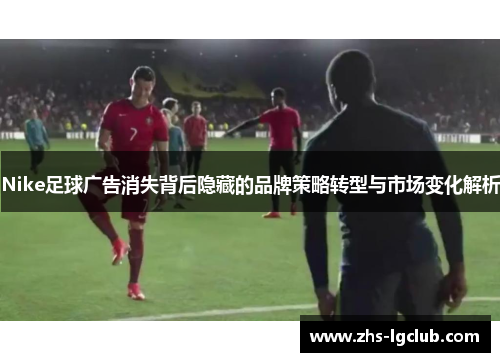 Nike足球广告消失背后隐藏的品牌策略转型与市场变化解析
