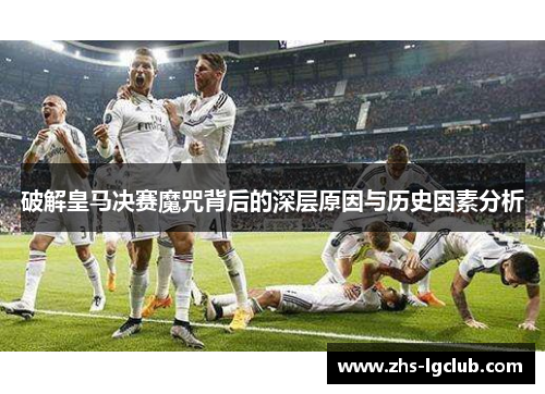 破解皇马决赛魔咒背后的深层原因与历史因素分析