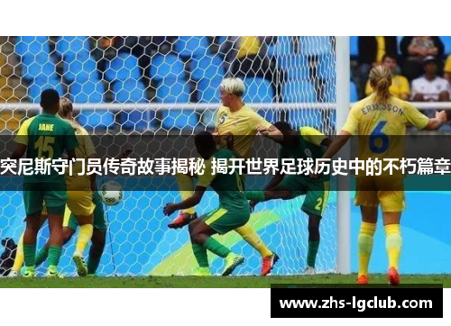 突尼斯守门员传奇故事揭秘 揭开世界足球历史中的不朽篇章