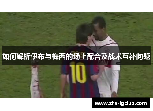 如何解析伊布与梅西的场上配合及战术互补问题