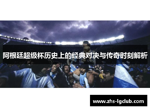 阿根廷超级杯历史上的经典对决与传奇时刻解析