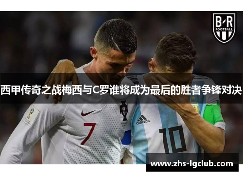 西甲传奇之战梅西与C罗谁将成为最后的胜者争锋对决