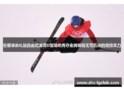 谷爱凌崇礼站自由式滑雪U型场地再夺金牌展现无可匹敌的竞技实力