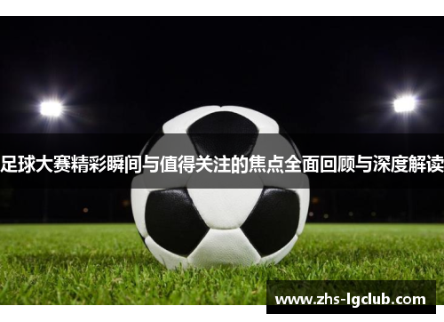 足球大赛精彩瞬间与值得关注的焦点全面回顾与深度解读