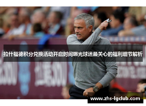 拉什福德积分兑换活动开启时间曝光球迷最关心的福利细节解析