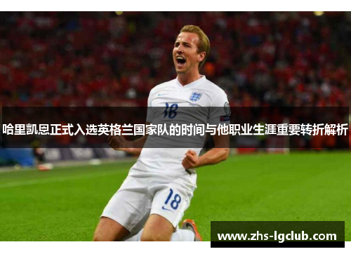 哈里凯恩正式入选英格兰国家队的时间与他职业生涯重要转折解析