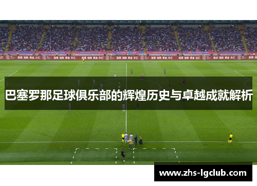 巴塞罗那足球俱乐部的辉煌历史与卓越成就解析