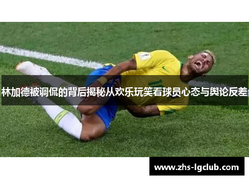 林加德被调侃的背后揭秘从欢乐玩笑看球员心态与舆论反差