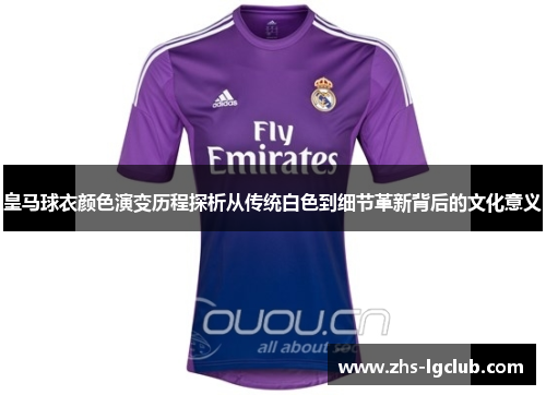 皇马球衣颜色演变历程探析从传统白色到细节革新背后的文化意义 皇马球衣颜色演变历程探析从传统白色到细节革新背后的文化意义