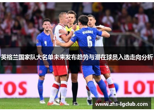 英格兰国家队大名单未来发布趋势与潜在球员入选走向分析