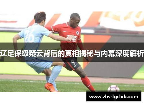 辽足保级疑云背后的真相揭秘与内幕深度解析