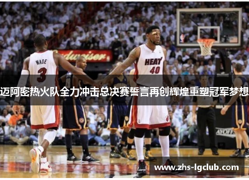 迈阿密热火队全力冲击总决赛誓言再创辉煌重塑冠军梦想