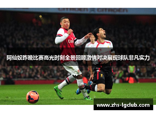 阿仙奴昨晚比赛高光时刻全景回顾激情对决展现球队非凡实力