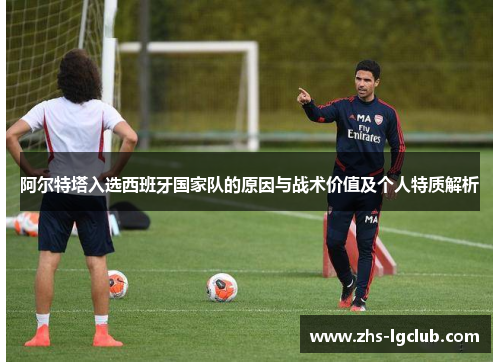 阿尔特塔入选西班牙国家队的原因与战术价值及个人特质解析