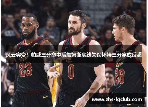风云突变！帕威三分命中后詹姆斯底线失误怀特三分完成反超