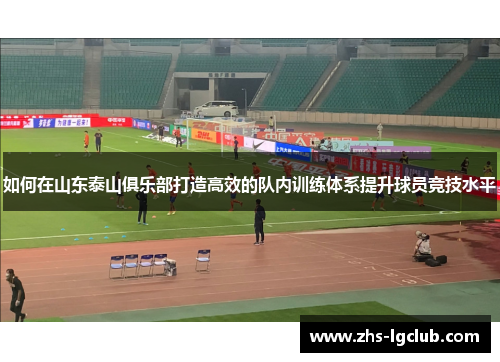 如何在山东泰山俱乐部打造高效的队内训练体系提升球员竞技水平 如何在山东泰山俱乐部打造高效的队内训练体系提升球员竞技水平