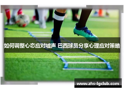如何调整心态应对嘘声 巴西球员分享心理应对策略 如何调整心态应对嘘声 巴西球员分享心理应对策略