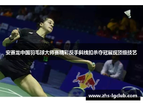 安赛龙中国羽毛球大师赛精彩反手斜线扣杀夺冠展现顶级技艺