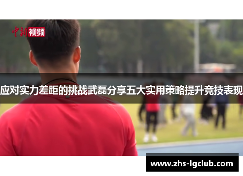 应对实力差距的挑战武磊分享五大实用策略提升竞技表现
