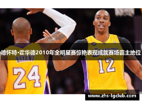 德怀特·霍华德2010年全明星赛惊艳表现成就赛场霸主地位