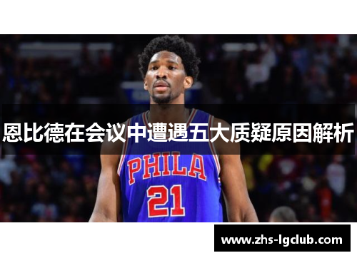 恩比德在会议中遭遇五大质疑原因解析