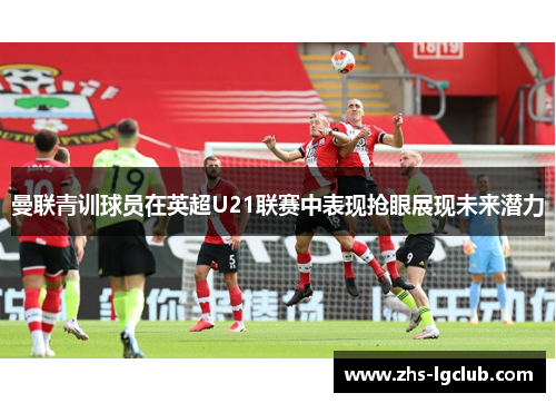 曼联青训球员在英超U21联赛中表现抢眼展现未来潜力