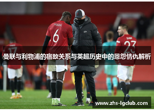 曼联与利物浦的宿敌关系与英超历史中的恩怨情仇解析 曼联与利物浦的宿敌关系与英超历史中的恩怨情仇解析