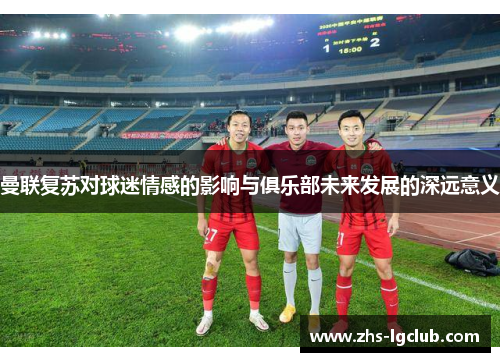 曼联复苏对球迷情感的影响与俱乐部未来发展的深远意义