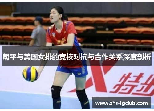 朗平与美国女排的竞技对抗与合作关系深度剖析