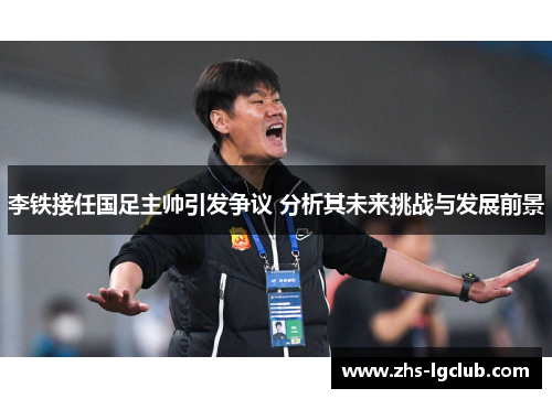 李铁接任国足主帅引发争议 分析其未来挑战与发展前景