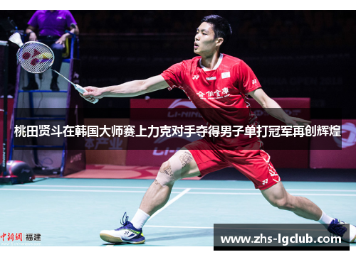 桃田贤斗在韩国大师赛上力克对手夺得男子单打冠军再创辉煌