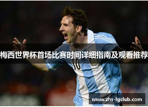梅西世界杯首场比赛时间详细指南及观看推荐