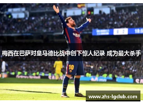 梅西在巴萨对皇马德比战中创下惊人纪录 成为最大杀手