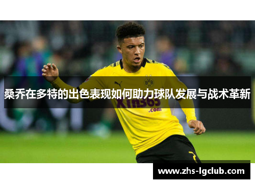 桑乔在多特的出色表现如何助力球队发展与战术革新