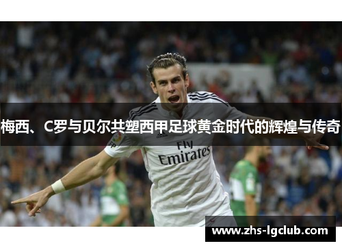 梅西、C罗与贝尔共塑西甲足球黄金时代的辉煌与传奇