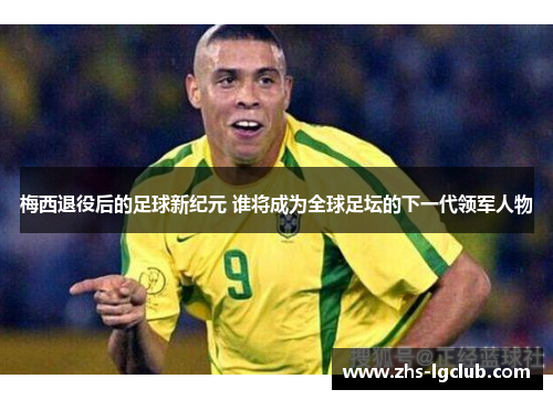 梅西退役后的足球新纪元 谁将成为全球足坛的下一代领军人物