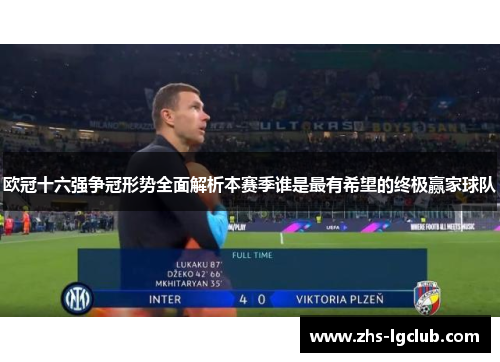 欧冠十六强争冠形势全面解析本赛季谁是最有希望的终极赢家球队