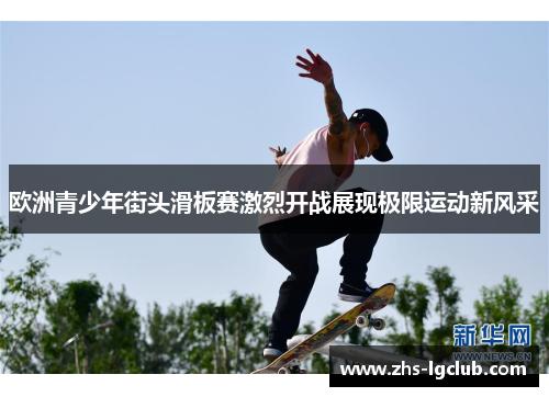 欧洲青少年街头滑板赛激烈开战展现极限运动新风采